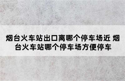 烟台火车站出口离哪个停车场近 烟台火车站哪个停车场方便停车